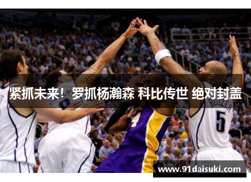 紧抓未来！罗抓杨瀚森 科比传世 绝对封盖