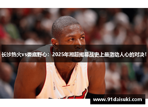 长沙热火vs娄底野心：2025年湘超揭幕战史上最激动人心的对决！